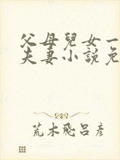 父母儿女一家狂夫妻小说免费