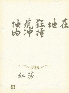 他疯狂地在她体内冲撞