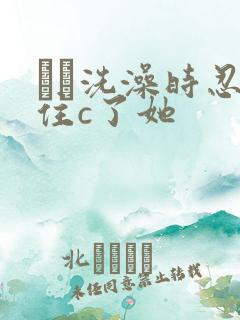 妺妺洗澡时忍不住c了她