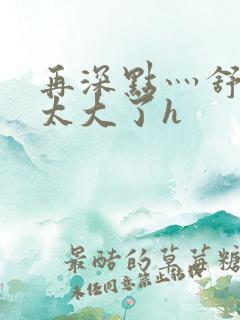 再深点灬舒服灬太大了h