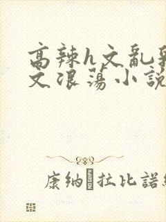 高辣h文乱乳h文浪荡小说苏柔