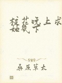 校花晚上求我桶她几下