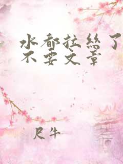 水都拉丝了还说不要文章