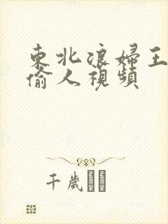 东北浪妇王梅娟偷人视频