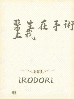 医生在手术室里上我