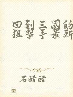 回到三国的特种狙击手最新章节