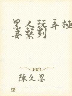 黑人玩弄极品人妻系列