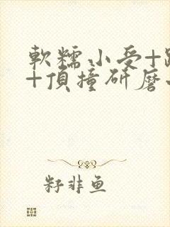 软糯小受+趴着+顶撞研磨小说