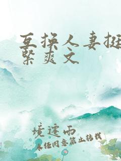 互换人妻挺进好紧爽文