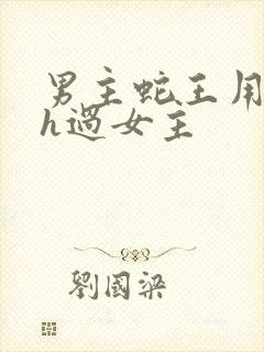 男主蛇王用蛇身h过女主