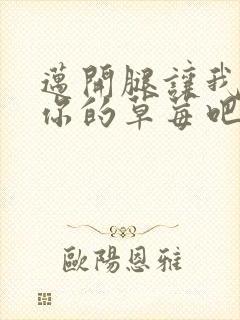 迈开腿让我尝尝你的草莓吧