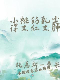 小桃的乳尖被吸得又红又肿