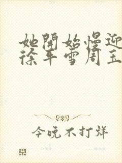 她开始慢迎迎合徐平雪周玉梅