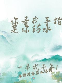 你看我手指上全是你的水