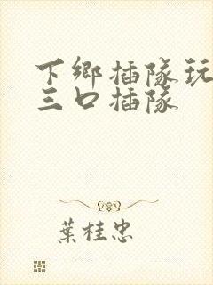 下乡插队玩一家三口插队