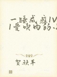 一睡成瘾1V 1爱吃肉的小丸子