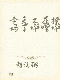 今天又在撩拨后妈了哔哩哔哩小说