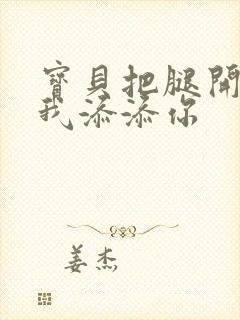 宝贝把腿开大让我添添你