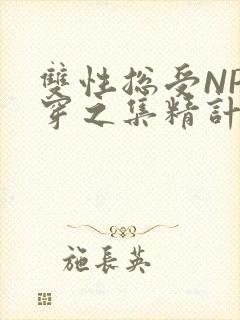 双性总受NP快穿之集精计划