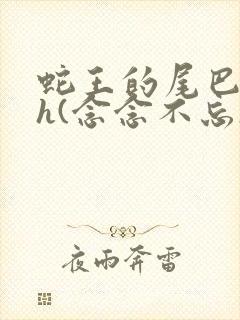 蛇王的尾巴高ah(念念不忘)