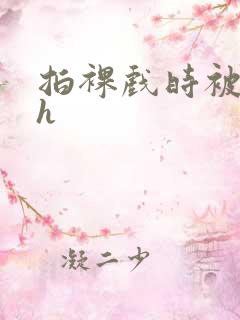 拍裸戏时被c了h