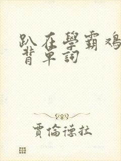 趴在学霸鸡叭上背单词