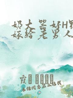 奶大器好H野战嫁给老男人视频