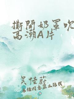 撕开奶罩吮奶头高潮A片