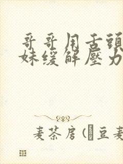 哥哥用舌头帮妹妹缓解压力