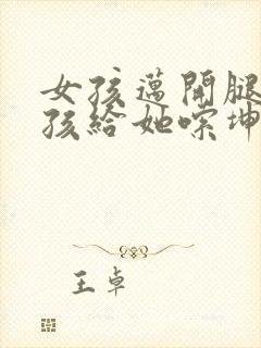 女孩迈开腿让男孩给她嗦坤巴