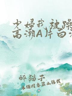 少妇我被躁爽到高潮A片白洁