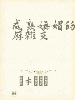 成熟妩媚的浪麻麻杂交