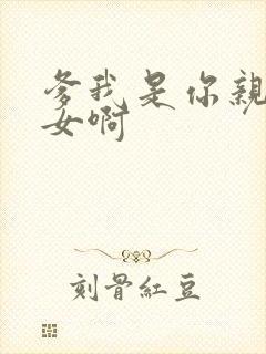 爹我是你亲生闺女啊