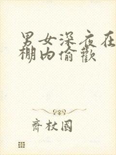 男女深夜在钢筋棚内偷欢