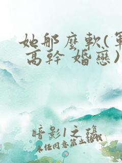 她那么软(军婚 高干 婚恋)完结