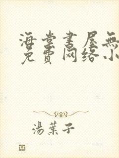 海棠书屋无弹窗免费网络小说阅读网下4千下