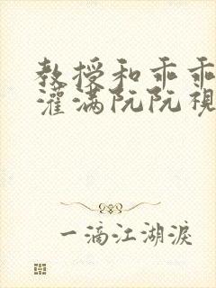 教授和乖乖女H灌满阮阮视频