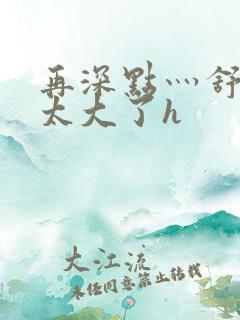 再深点灬舒服灬太大了h