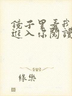 镜子里看我怎么进入你阅读视频