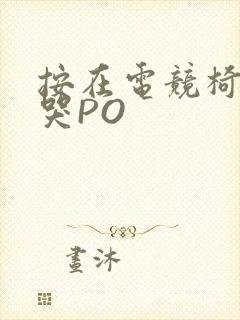 按在电竞椅上C哭PO