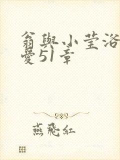 翁与小莹浴室欢爱51章