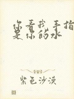 你看我手指上全是你的水