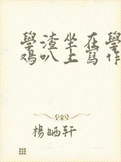 学渣坐在学霸的鸡叭上写作业文章