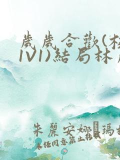 岁岁合欢(校园1V1)结局林岁