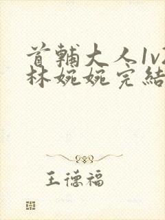 首辅大人1v2林婉婉完结了吗