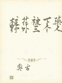 校花被下药带到野外三个人