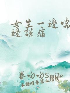 女生一边喘气一边说痛