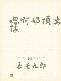 嗯啊奶顶出来了揉