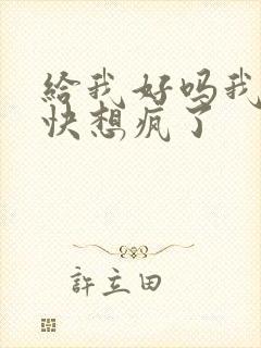 给我好吗我想你快想疯了