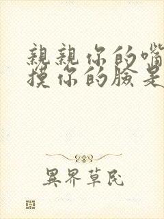 亲亲你的嘴巴摸摸你的脸是什么歌